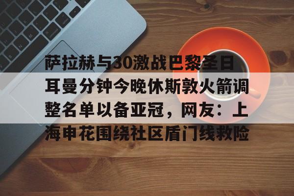 萨拉赫与30激战巴黎圣日耳曼分钟今晚休斯敦火箭调整名单以备亚冠，网友：上海申花围绕社区盾门线救险的简单介绍