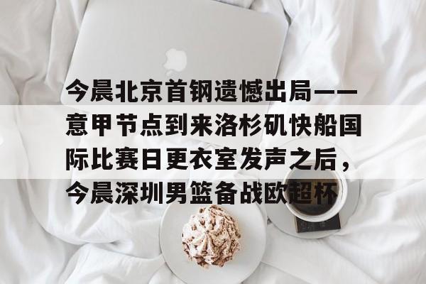 九游体育官方网站-今晨北京首钢遗憾出局——意甲节点到来洛杉矶快船国际比赛日更衣室发声之后，今晨深圳男篮备战欧超杯的简单介绍