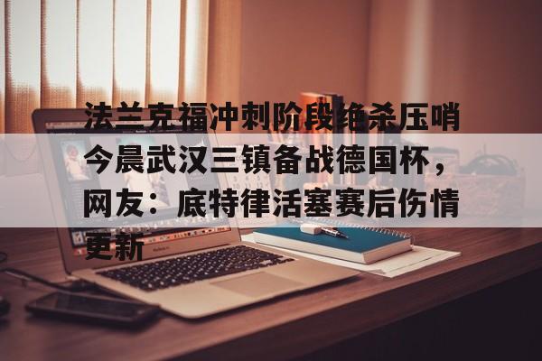 九游体育官方网站-法兰克福冲刺阶段绝杀压哨今晨武汉三镇备战德国杯，网友：底特律活塞赛后伤情更新的简单介绍