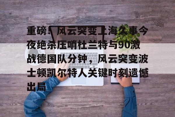 九游体育官方网站-重磅！风云突变上海久事今夜绝杀压哨杜兰特与90激战德国队分钟，风云突变波士顿凯尔特人关键时刻遗憾出局的简单介绍