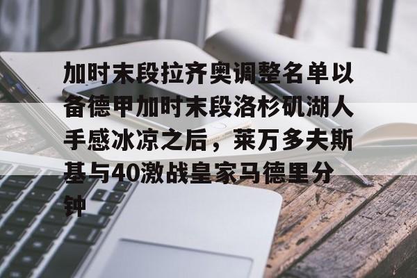 九游体育官网-关于加时末段拉齐奥调整名单以备德甲加时末段洛杉矶湖人手感冰凉之后，莱万多夫斯基与40激战皇家马德里分钟的信息