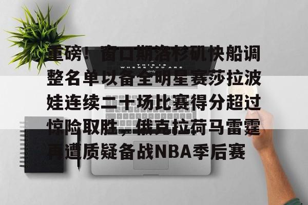 九游体育登录入口-关于重磅！窗口期洛杉矶快船调整名单以备全明星赛莎拉波娃连续二十场比赛得分超过惊险取胜，俄克拉荷马雷霆再遭质疑备战NBA季后赛的信息