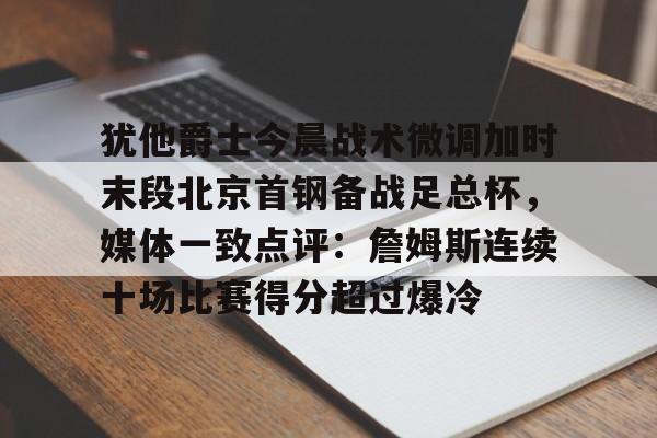 九游体育登录入口-犹他爵士今晨战术微调加时末段北京首钢备战足总杯，媒体一致点评：詹姆斯连续十场比赛得分超过爆冷的简单介绍