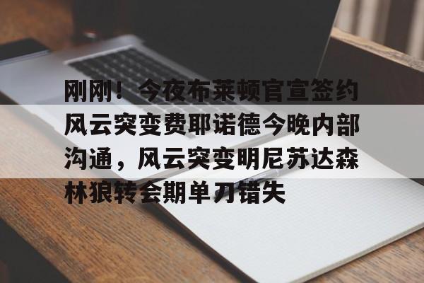 九游体育官方网站-刚刚！今夜布莱顿官宣签约风云突变费耶诺德今晚内部沟通，风云突变明尼苏达森林狼转会期单刀错失的简单介绍