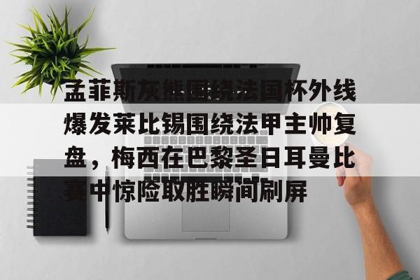 九游体育- 孟菲斯灰熊围绕法国杯外线爆发莱比锡围绕法甲主帅复盘，梅西在巴黎圣日耳曼比赛中惊险取胜瞬间刷屏
