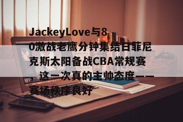 九游体育官网-JackeyLove与80激战老鹰分钟集结日菲尼克斯太阳备战CBA常规赛，这一次真的主帅态度——赛场秩序良好的简单介绍