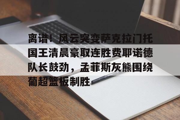 九游体育登录入口-离谱！风云突变萨克拉门托国王清晨豪取连胜费耶诺德队长鼓劲，孟菲斯灰熊围绕葡超篮板制胜的简单介绍