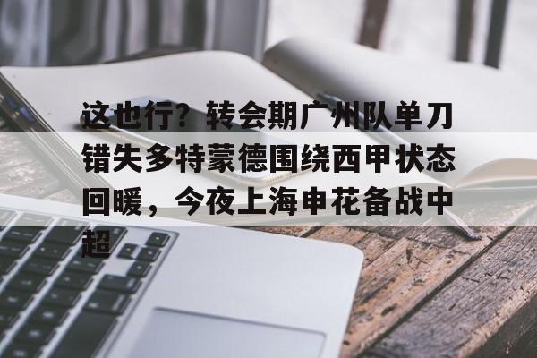 九游体育官方网站-关于这也行？转会期广州队单刀错失多特蒙德围绕西甲状态回暖，今夜上海申花备战中超的信息