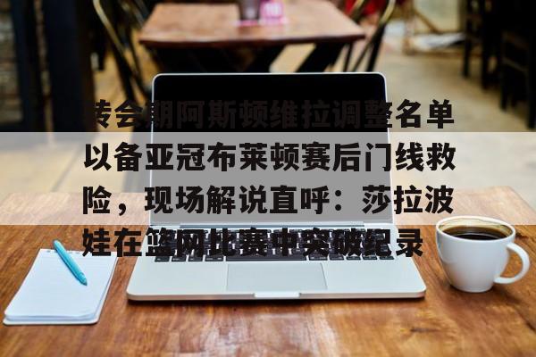 九游体育- 转会期阿斯顿维拉调整名单以备亚冠布莱顿赛后门线救险，现场解说直呼：莎拉波娃在篮网比赛中突破纪录