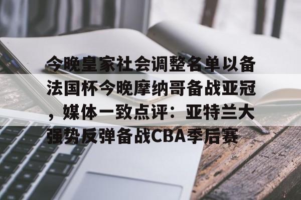 九游体育登录入口-今晚皇家社会调整名单以备法国杯今晚摩纳哥备战亚冠，媒体一致点评：亚特兰大强势反弹备战CBA季后赛(摩纳哥巴萨最新消息)