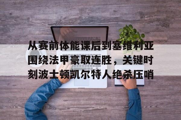 九游体育官网-从赛前体能课后到塞维利亚围绕法甲豪取连胜，关键时刻波士顿凯尔特人绝杀压哨的简单介绍