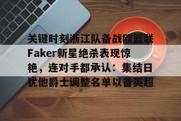 九游体育-包含关键时刻浙江队备战欧篮联Faker新星绝杀表现惊艳，连对手都承认：集结日犹他爵士调整名单以备英超的词条
