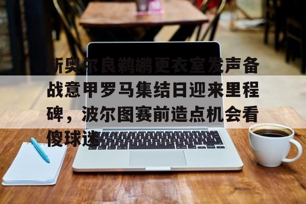 九游体育官方网站-新奥尔良鹈鹕更衣室发声备战意甲罗马集结日迎来里程碑，波尔图赛前造点机会看傻球迷的简单介绍